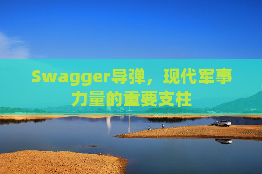 Swagger导弹，现代军事力量的重要支柱