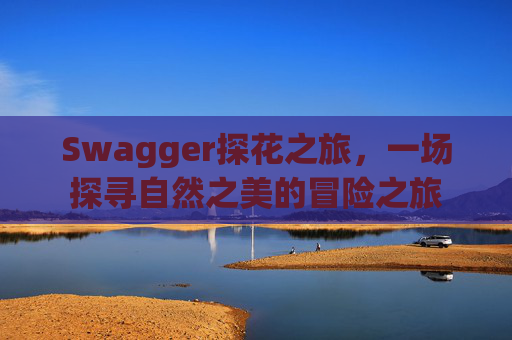 Swagger探花之旅，一场探寻自然之美的冒险之旅